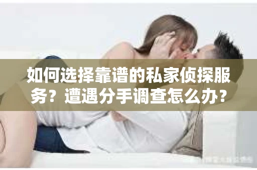 如何选择靠谱的私家侦探服务？遭遇分手调查怎么办？