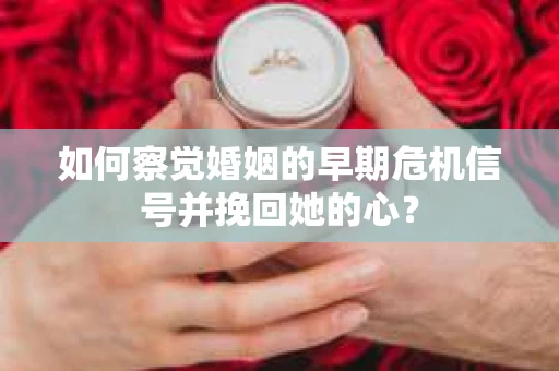 如何察觉婚姻的早期危机信号并挽回她的心？