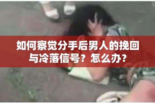 如何察觉分手后男人的挽回与冷落信号？怎么办？