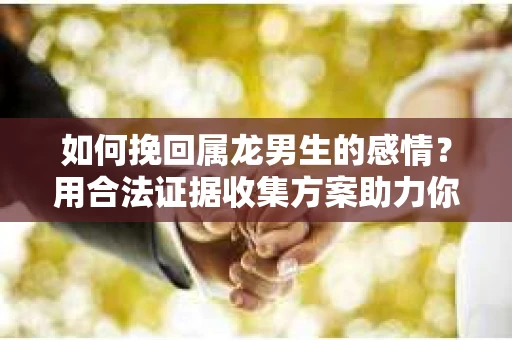 如何挽回属龙男生的感情？用合法证据收集方案助力你的努力？