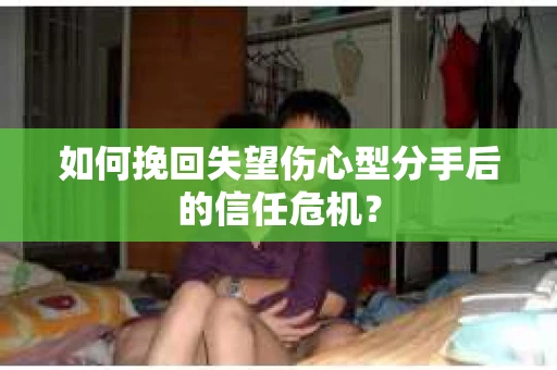 如何挽回失望伤心型分手后的信任危机？