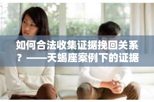 如何合法收集证据挽回关系？——天蝎座案例下的证据收集策略