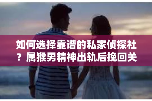 如何选择靠谱的私家侦探社？属猴男精神出轨后挽回关系的关键一步