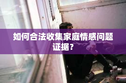 如何合法收集家庭情感问题证据？