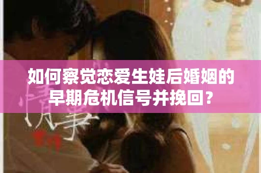 如何察觉恋爱生娃后婚姻的早期危机信号并挽回？