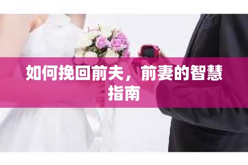 如何挽回前夫，前妻的智慧指南