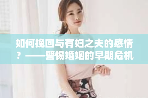 如何挽回与有妇之夫的感情？——警惕婚姻的早期危机信号