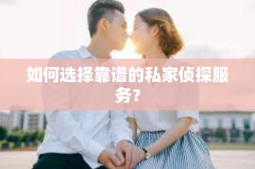如何选择靠谱的私家侦探服务？