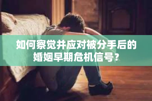 如何察觉并应对被分手后的婚姻早期危机信号？