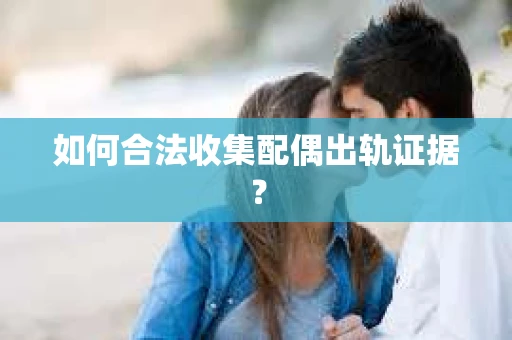 如何合法收集配偶出轨证据？