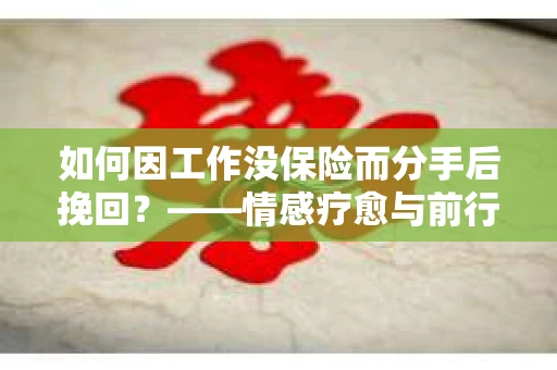 如何因工作没保险而分手后挽回？——情感疗愈与前行计划