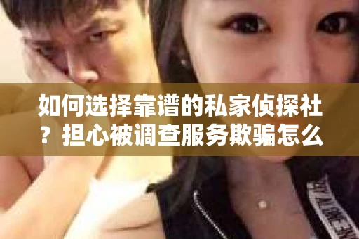 如何选择靠谱的私家侦探社？担心被调查服务欺骗怎么办？