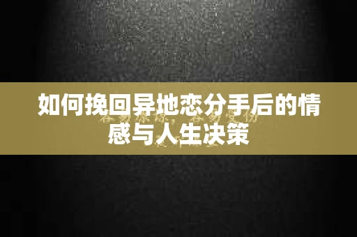 如何挽回异地恋分手后的情感与人生决策