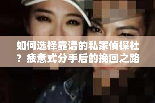 如何选择靠谱的私家侦探社？疲惫式分手后的挽回之路怎么办？
