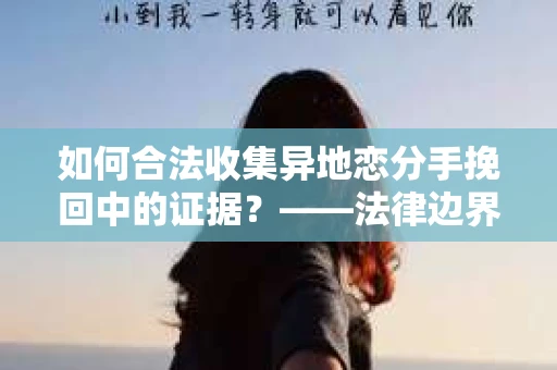 如何合法收集异地恋分手挽回中的证据？——法律边界内的取证策略