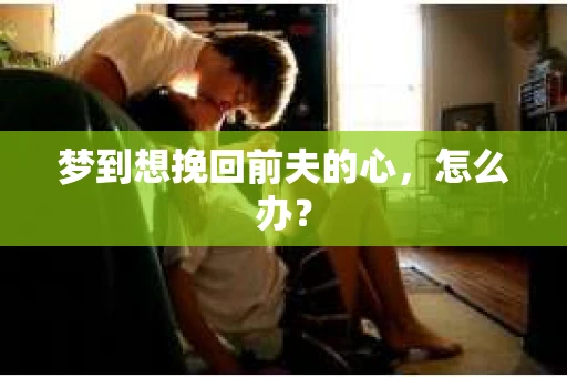 梦到想挽回前夫的心，怎么办？