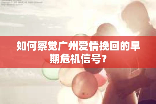 如何察觉广州爱情挽回的早期危机信号？