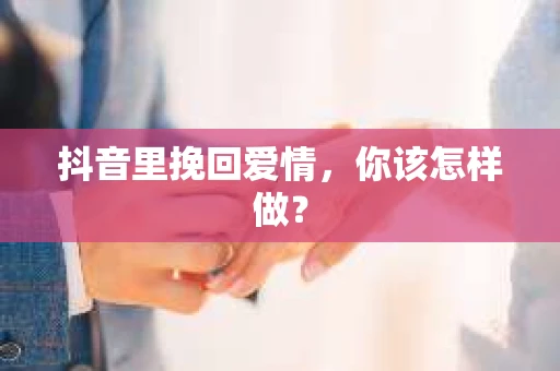 抖音里挽回爱情，你该怎样做？