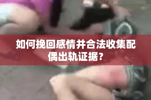 如何挽回感情并合法收集配偶出轨证据? 如何挽回感情并合法收集配偶出轨证据?