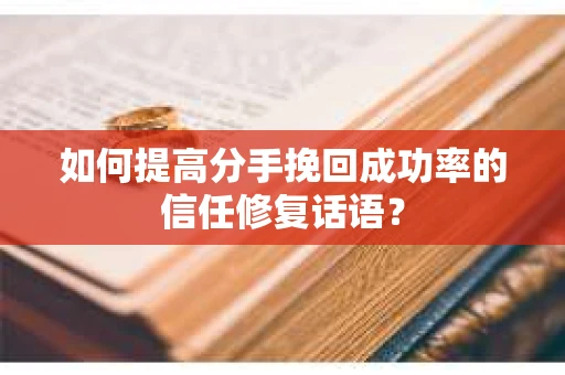 如何提高分手挽回成功率的信任修复话语？