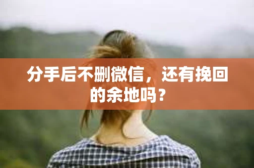 分手后不删微信，还有挽回的余地吗？