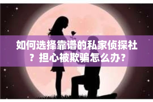 如何选择靠谱的私家侦探社？担心被欺骗怎么办？