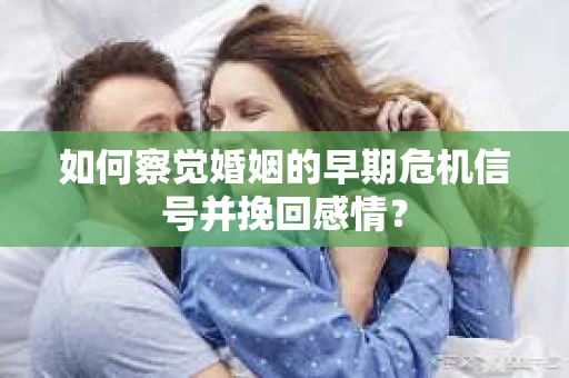 如何察觉婚姻的早期危机信号并挽回感情？