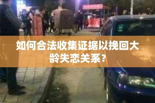 如何合法收集证据以挽回大龄失恋关系？