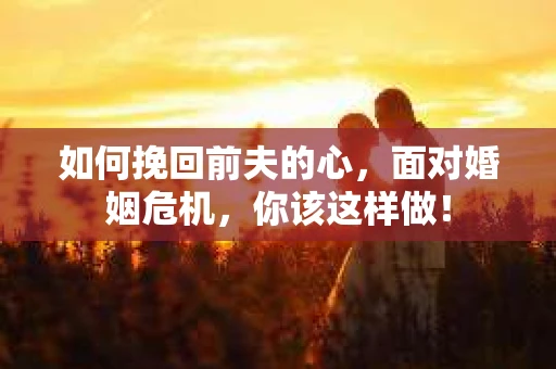 如何挽回前夫的心，面对婚姻危机，你该这样做！