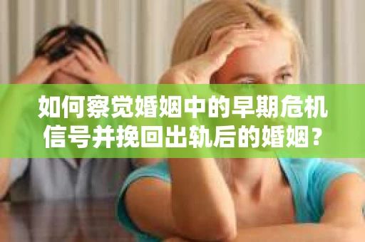 如何察觉婚姻中的早期危机信号并挽回出轨后的婚姻？