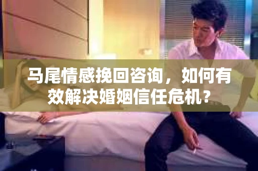马尾情感挽回咨询，如何有效解决婚姻信任危机？