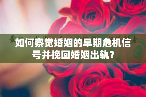 如何察觉婚姻的早期危机信号并挽回婚姻出轨？