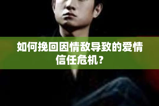 如何挽回因情敌导致的爱情信任危机？