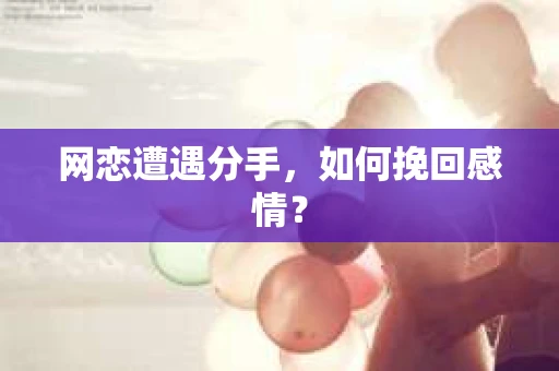 网恋遭遇分手，如何挽回感情？