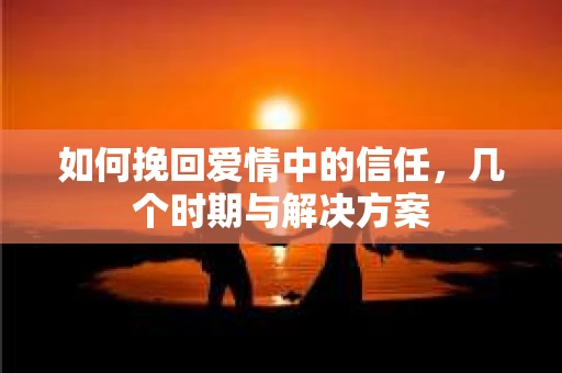 如何挽回爱情中的信任，几个时期与解决方案