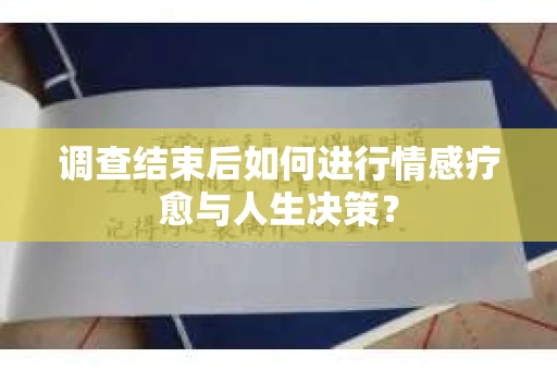 调查结束后如何进行情感疗愈与人生决策？