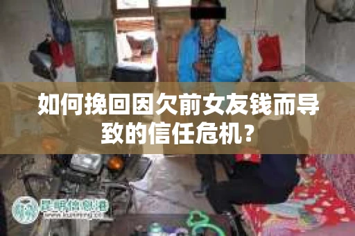 如何挽回因欠前女友钱而导致的信任危机？
