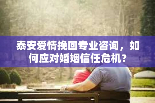 泰安爱情挽回专业咨询，如何应对婚姻信任危机？