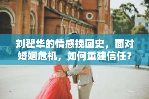 刘翟华的情感挽回史，面对婚姻危机，如何重建信任？