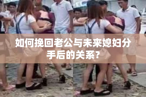 如何挽回老公与未来媳妇分手后的关系？