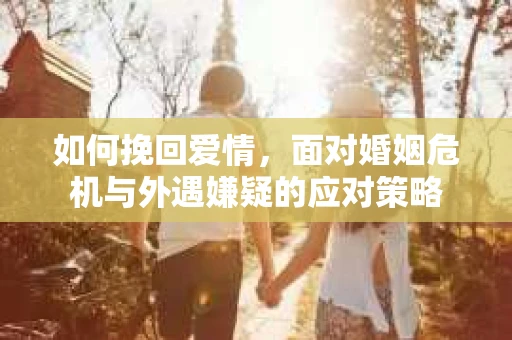 如何挽回爱情，面对婚姻危机与外遇嫌疑的应对策略