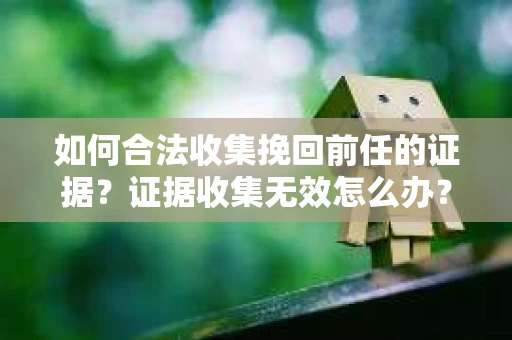如何合法收集挽回前任的证据?证据收集无效怎么办? 如何合法收集挽回前任的证据?证据收集无效怎么办?