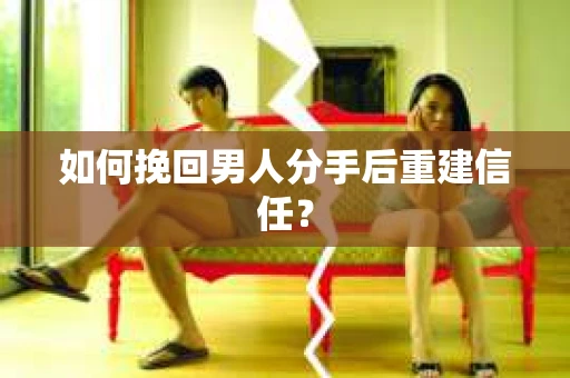 如何挽回男人分手后重建信任？