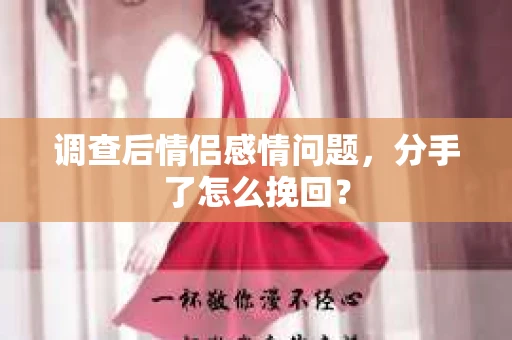 调查后情侣感情问题，分手了怎么挽回？