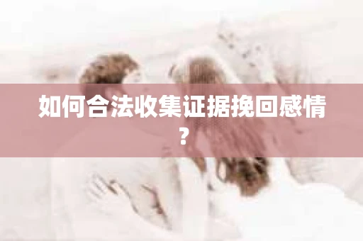 如何合法收集证据挽回感情？