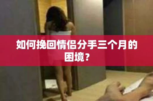如何挽回情侣分手三个月的困境？