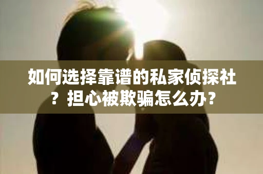 如何选择靠谱的私家侦探社？担心被欺骗怎么办？