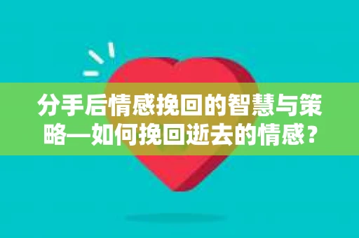 分手后情感挽回的智慧与策略—如何挽回逝去的情感? 分手后情感挽回的智慧与策略—如何挽回逝去的情感?