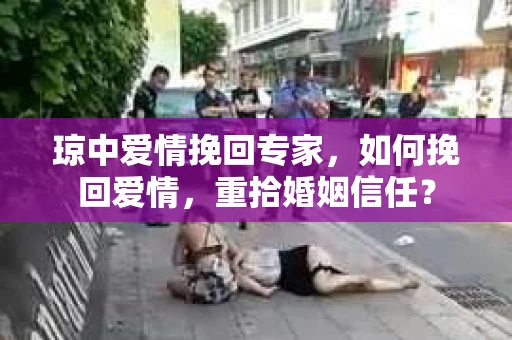 琼中爱情挽回专家，如何挽回爱情，重拾婚姻信任？
