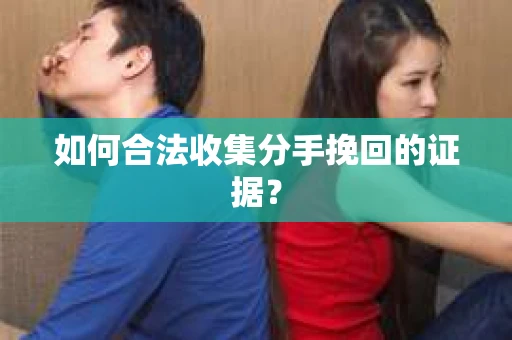 如何合法收集分手挽回的证据？